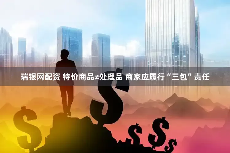 瑞银网配资 特价商品≠处理品 商家应履行“三包”责任