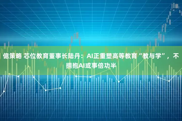 億策略 芯位教育董事长陆丹：AI正重塑高等教育“教与学”，不拥抱AI或事倍功半