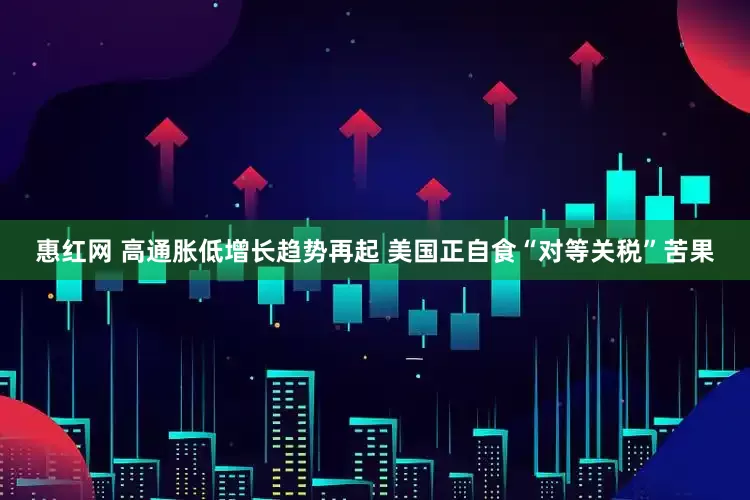 惠红网 高通胀低增长趋势再起 美国正自食“对等关税”苦果