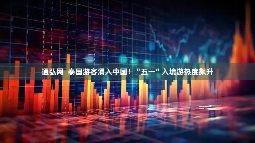 通弘网  泰国游客涌入中国！“五一”入境游热度飙升