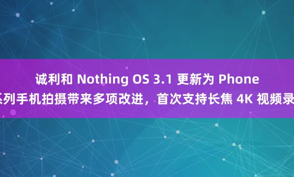 诚利和 Nothing OS 3.1 更新为 Phone 系列手机拍摄带来多项改进，首次支持长焦 4K 视频录制