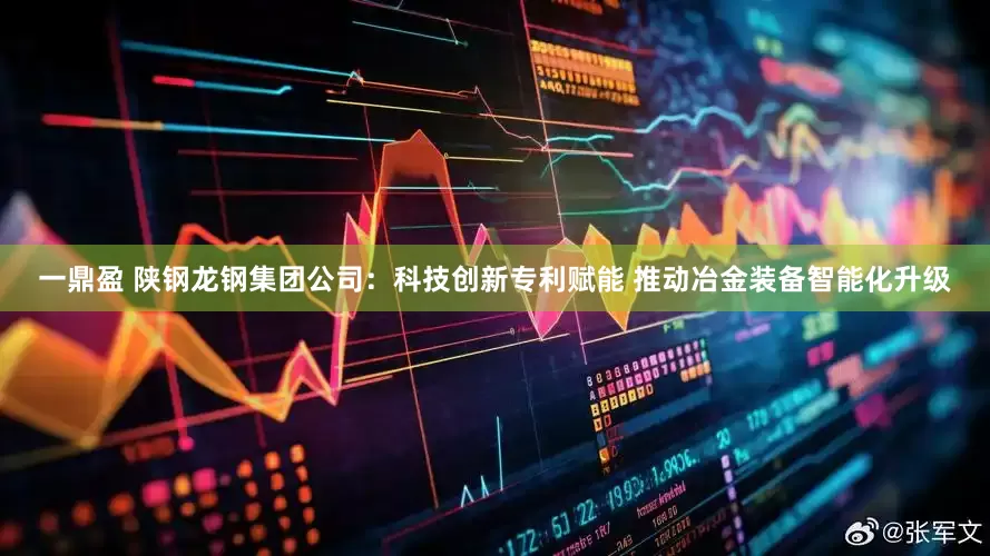 一鼎盈 陕钢龙钢集团公司：科技创新专利赋能 推动冶金装备智能化升级