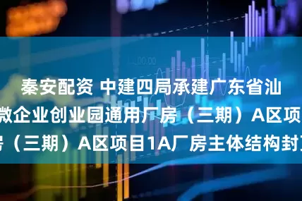 秦安配资 中建四局承建广东省汕头市岭海中小微企业创业园通用厂房（三期）A区项目1A厂房主体结构封顶
