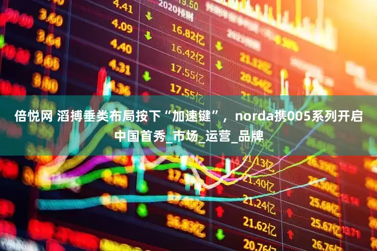 倍悦网 滔搏垂类布局按下“加速键”，norda携005系列开启中国首秀_市场_运营_品牌