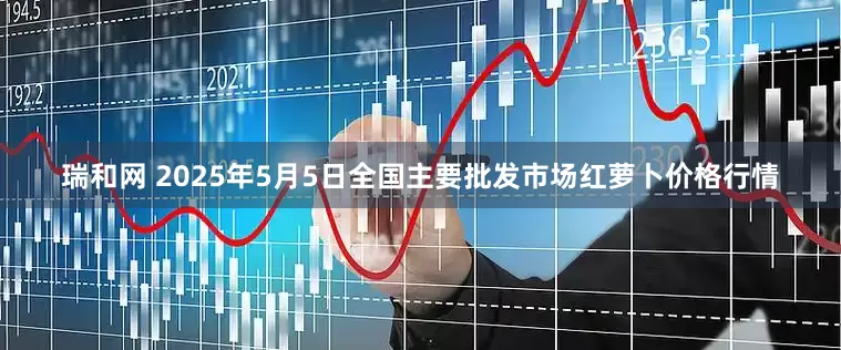 瑞和网 2025年5月5日全国主要批发市场红萝卜价格行情