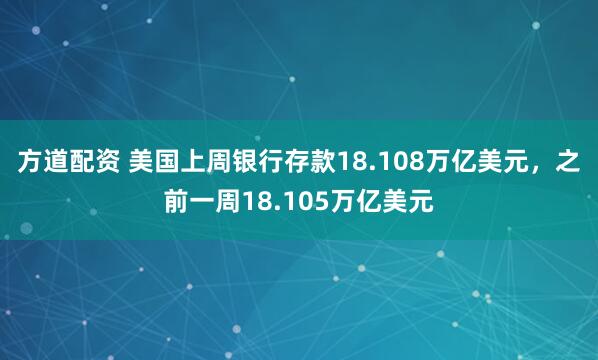 方道配资 美国上周银行存款18.108万亿美元，之前一周18.105万亿美元