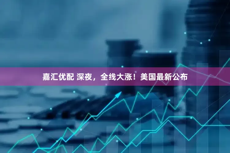 嘉汇优配 深夜，全线大涨！美国最新公布