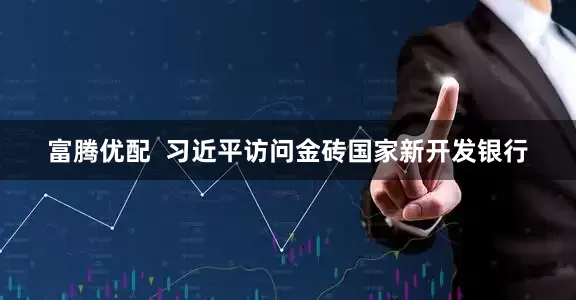 富腾优配  习近平访问金砖国家新开发银行