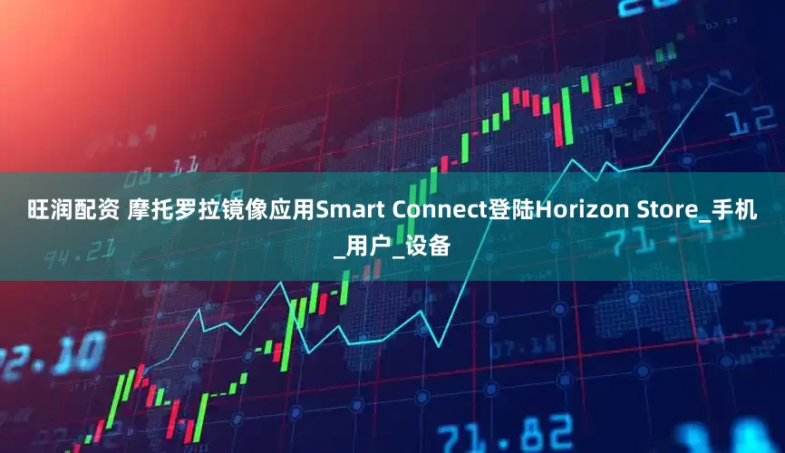 旺润配资 摩托罗拉镜像应用Smart Connect登陆Horizon Store_手机_用户_设备