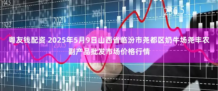 粤友钱配资 2025年5月9日山西省临汾市尧都区奶牛场尧丰农副产品批发市场价格行情