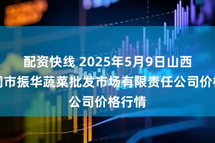 配资快线 2025年5月9日山西省大同市振华蔬菜批发市场有限责任公司价格行情