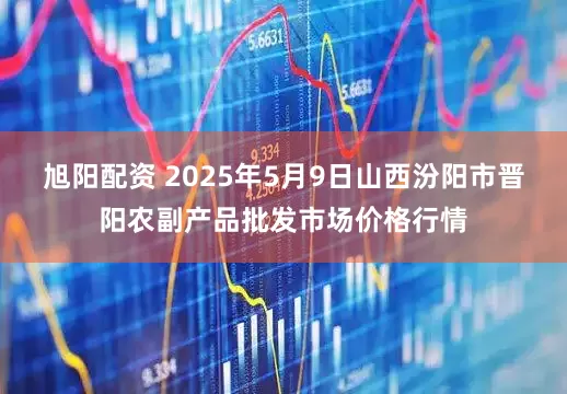 旭阳配资 2025年5月9日山西汾阳市晋阳农副产品批发市场价格行情