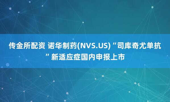 传金所配资 诺华制药(NVS.US)“司库奇尤单抗”新适应症国内申报上市