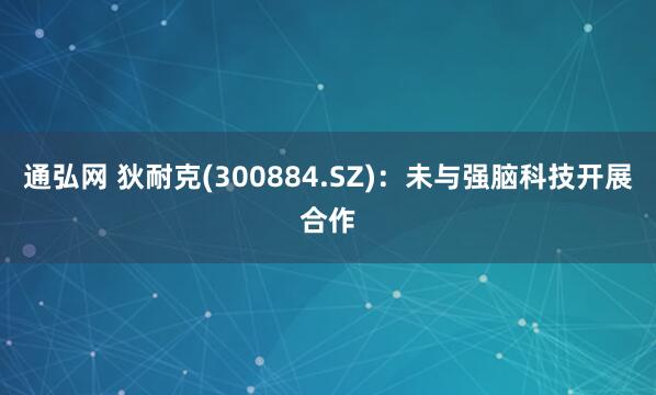 通弘网 狄耐克(300884.SZ)：未与强脑科技开展合作