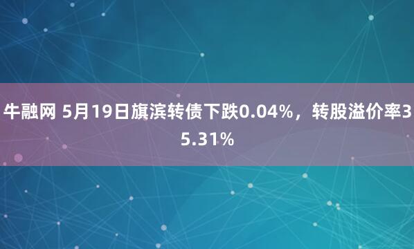 牛融网 5月19日旗滨转债下跌0.04%，转股溢价率35.31%