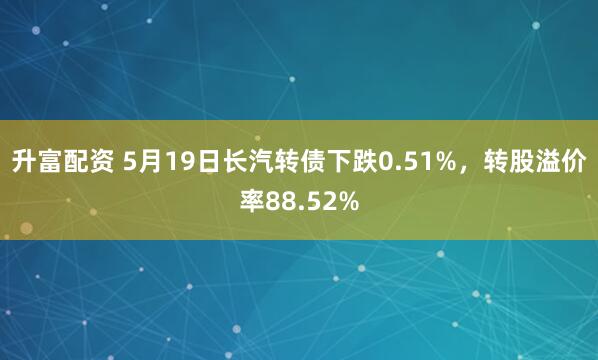 升富配资 5月19日长汽转债下跌0.51%，转股溢价率88.52%