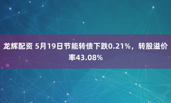 龙辉配资 5月19日节能转债下跌0.21%，转股溢价率43.08%