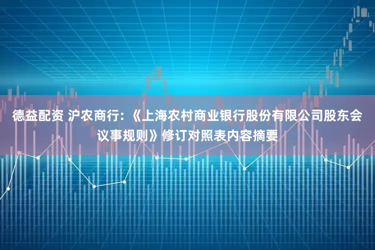 德益配资 沪农商行: 《上海农村商业银行股份有限公司股东会议事规则》修订对照表内容摘要