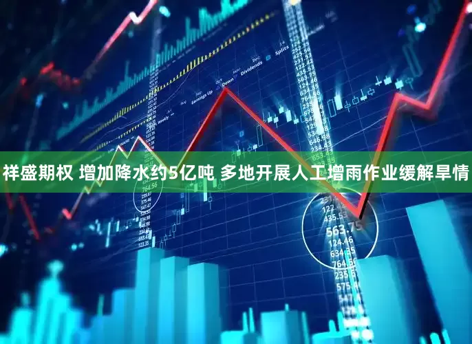 祥盛期权 增加降水约5亿吨 多地开展人工增雨作业缓解旱情