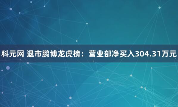 科元网 退市鹏博龙虎榜：营业部净买入304.31万元
