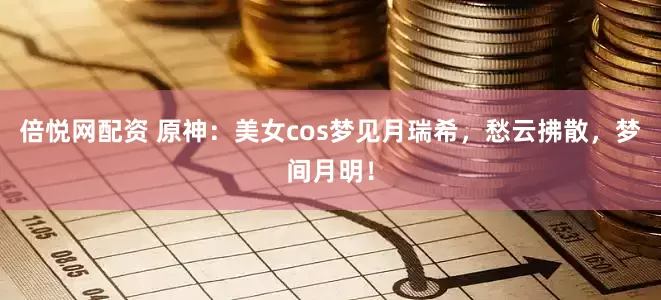 倍悦网配资 原神：美女cos梦见月瑞希，愁云拂散，梦间月明！