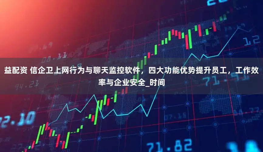 益配资 信企卫上网行为与聊天监控软件，四大功能优势提升员工，工作效率与企业安全_时间