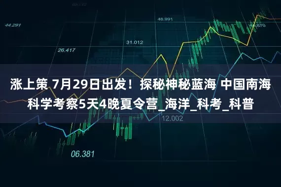 涨上策 7月29日出发！探秘神秘蓝海 中国南海科学考察5天4晚夏令营_海洋_科考_科普