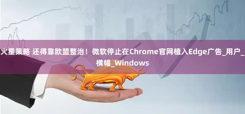 火星策略 还得靠欧盟整治！微软停止在Chrome官网植入Edge广告_用户_横幅_Windows