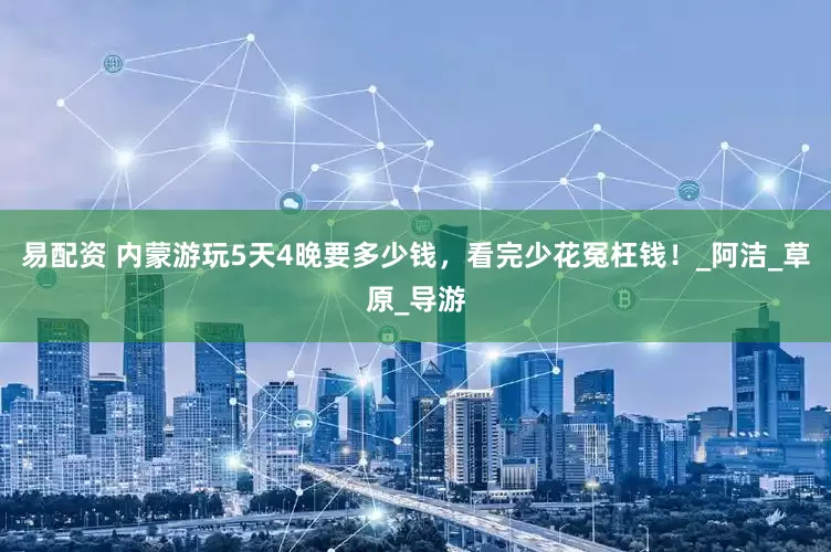 易配资 内蒙游玩5天4晚要多少钱，看完少花冤枉钱！_阿洁_草原_导游
