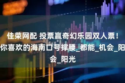 佳荣网配 投票赢奇幻乐园双人票！为你喜欢的海南口号撑腰_都能_机会_阳光