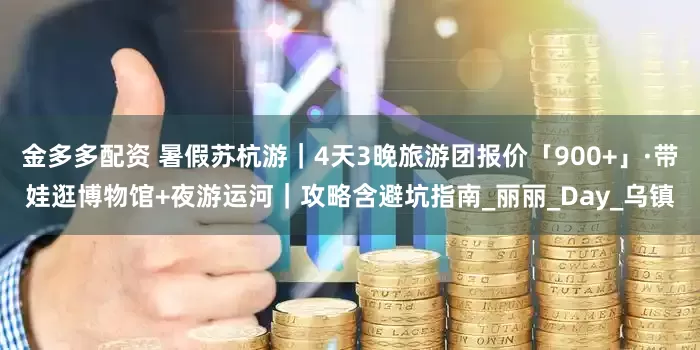 金多多配资 暑假苏杭游｜4天3晚旅游团报价「900+」·带娃逛博物馆+夜游运河｜攻略含避坑指南_丽丽_Day_乌镇