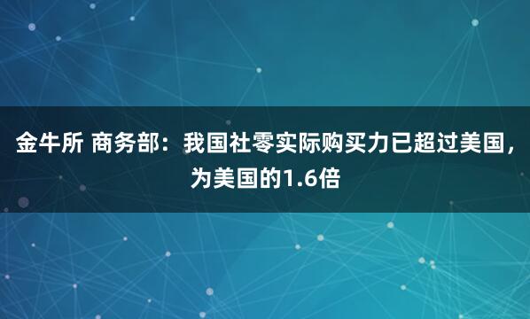 金牛所 商务部：我国社零实际购买力已超过美国，为美国的1.6倍