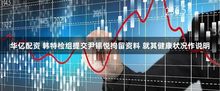 华亿配资 韩特检组提交尹锡悦拘留资料 就其健康状况作说明