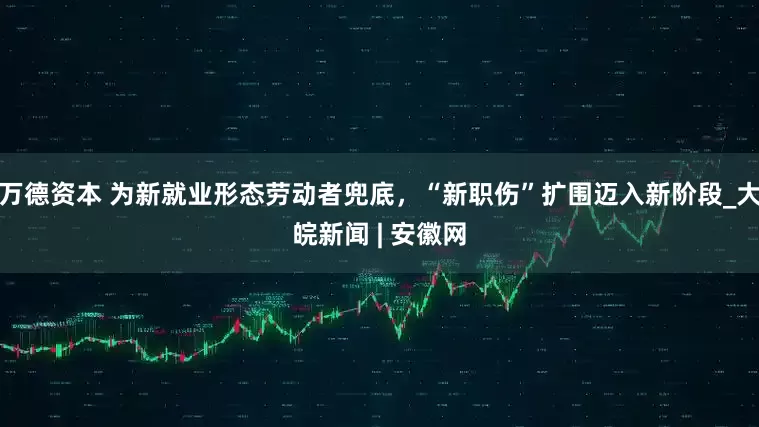 万德资本 为新就业形态劳动者兜底，“新职伤”扩围迈入新阶段_大皖新闻 | 安徽网