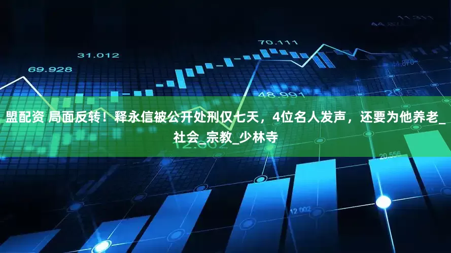 盟配资 局面反转！释永信被公开处刑仅七天，4位名人发声，还要为他养老_社会_宗教_少林寺
