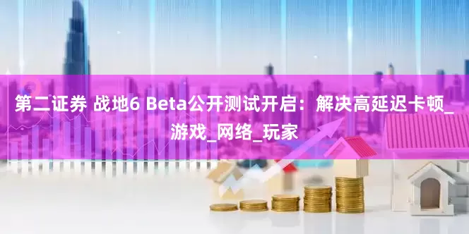 第二证券 战地6 Beta公开测试开启：解决高延迟卡顿_游戏_网络_玩家