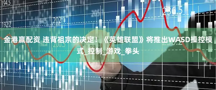 金港赢配资 违背祖宗的决定！《英雄联盟》将推出WASD操控模式_控制_游戏_拳头