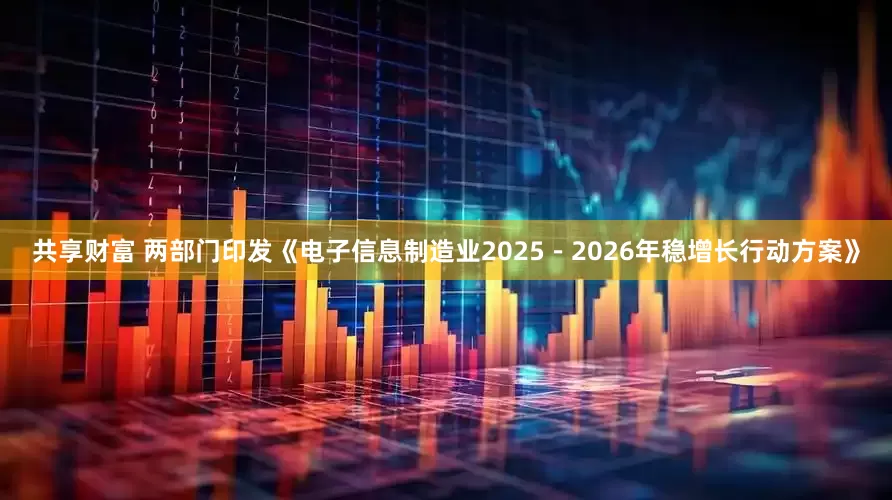 共享财富 两部门印发《电子信息制造业2025－2026年稳增长行动方案》