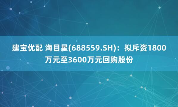 建宝优配 海目星(688559.SH)：拟斥资1800万元至3600万元回购股份