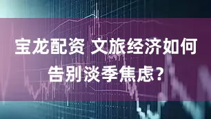 宝龙配资 文旅经济如何告别淡季焦虑？
