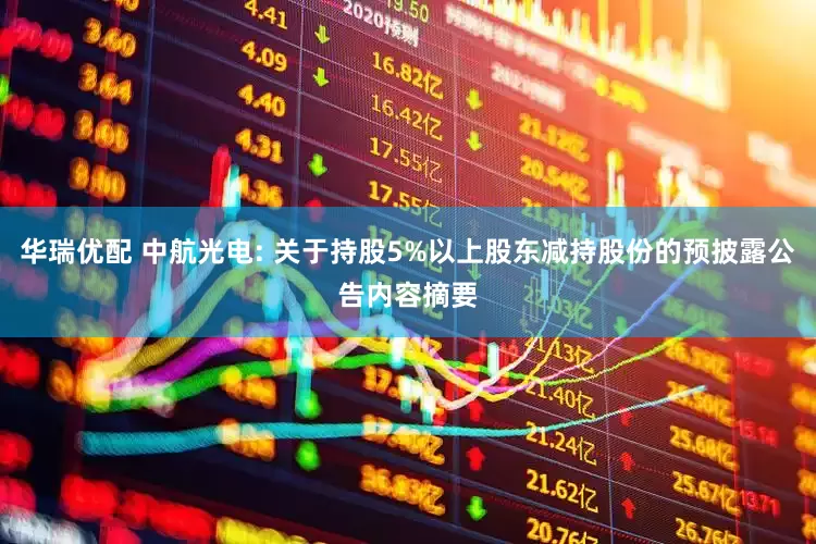 华瑞优配 中航光电: 关于持股5%以上股东减持股份的预披露公告内容摘要