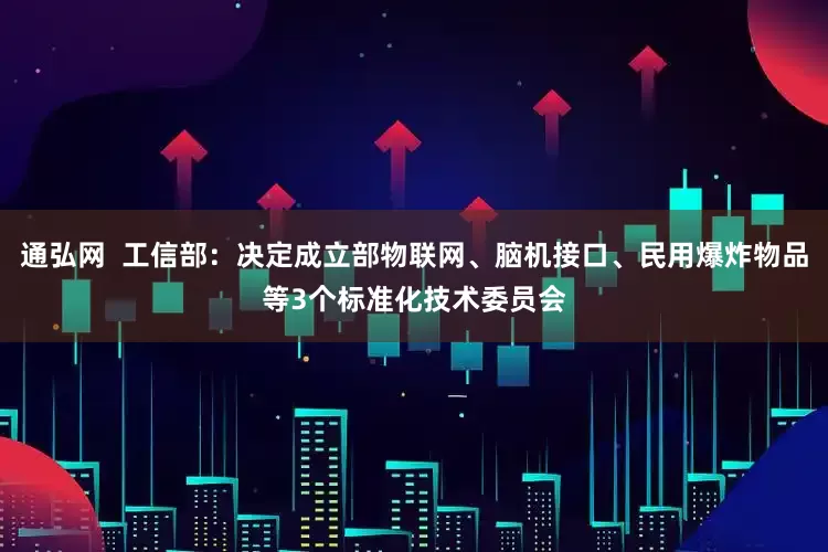 通弘网  工信部：决定成立部物联网、脑机接口、民用爆炸物品等3个标准化技术委员会