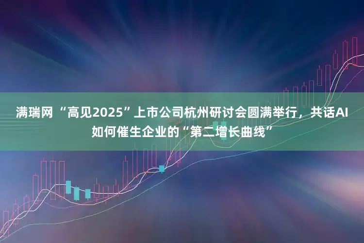 满瑞网 “高见2025”上市公司杭州研讨会圆满举行，共话AI如何催生企业的“第二增长曲线”
