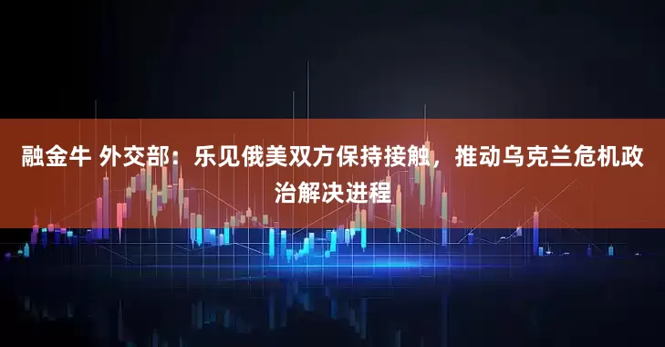 融金牛 外交部：乐见俄美双方保持接触，推动乌克兰危机政治解决进程