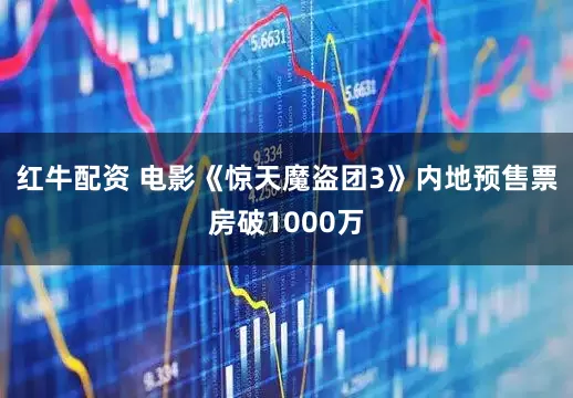 红牛配资 电影《惊天魔盗团3》内地预售票房破1000万