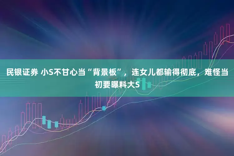 民银证券 小S不甘心当“背景板”,连女儿都输得彻底,难怪当初要曝料大S