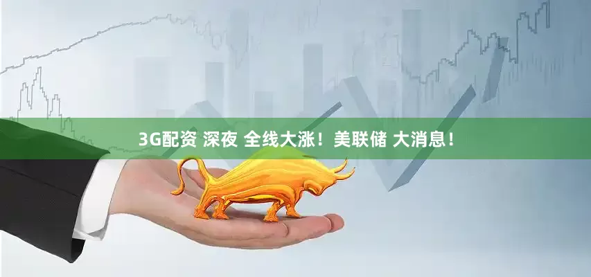 3G配资 深夜 全线大涨！美联储 大消息！