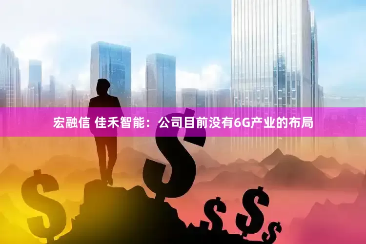 宏融信 佳禾智能：公司目前没有6G产业的布局