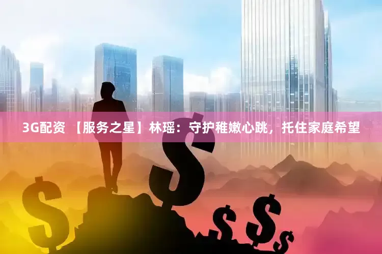 3G配资 【服务之星】林瑶：守护稚嫩心跳，托住家庭希望