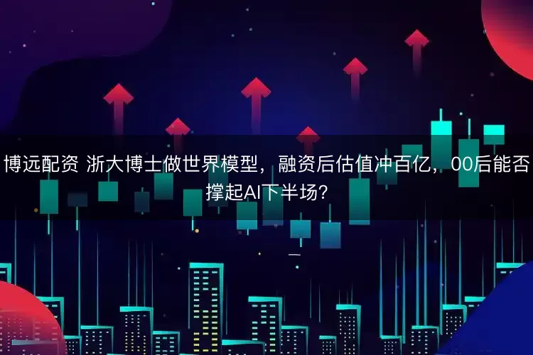 博远配资 浙大博士做世界模型，融资后估值冲百亿，00后能否撑起AI下半场？